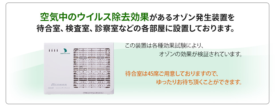 空気中のウイルス除去効果のあるオゾン発生装置を待合室、検査室、診察室などの各部屋に設置しております。